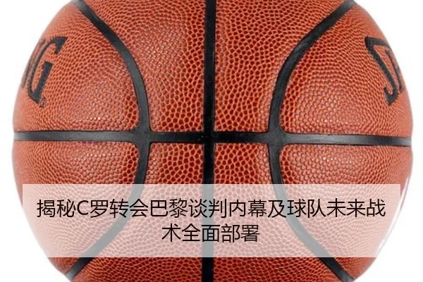 揭秘C罗转会巴黎谈判内幕及球队未来战术全面部署